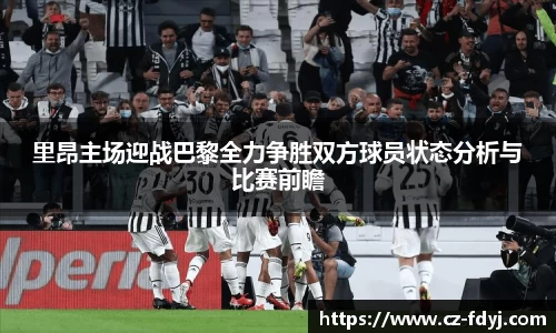 里昂主场迎战巴黎全力争胜双方球员状态分析与比赛前瞻