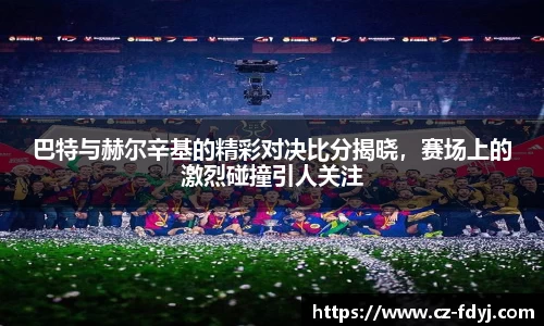 巴特与赫尔辛基的精彩对决比分揭晓，赛场上的激烈碰撞引人关注