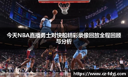 今天NBA直播勇士对快船精彩录像回放全程回顾与分析