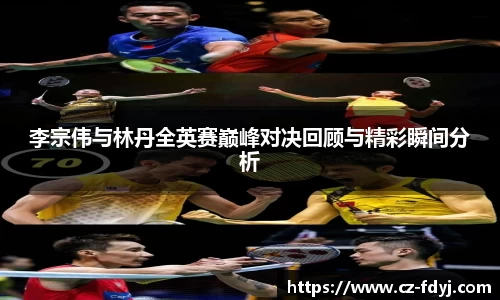 李宗伟与林丹全英赛巅峰对决回顾与精彩瞬间分析
